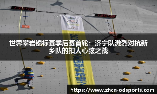 世界攀岩锦标赛季后赛首轮：济宁队激烈对抗新乡队的扣人心弦之战