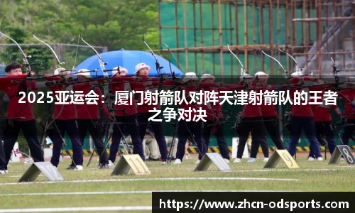 2025亚运会：厦门射箭队对阵天津射箭队的王者之争对决