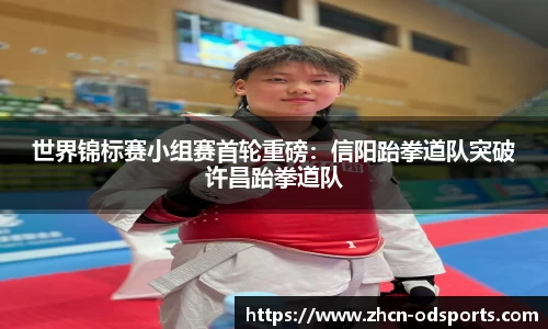 世界锦标赛小组赛首轮重磅：信阳跆拳道队突破许昌跆拳道队